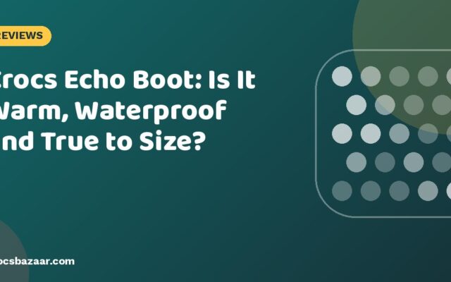 Crocs Echo Boot: Is It Warm, Waterproof and True to Size?