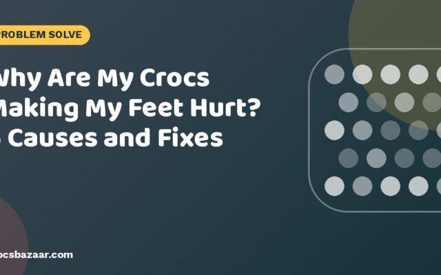 Why Are My Crocs Making My Feet Hurt? 6 Causes and Fixes