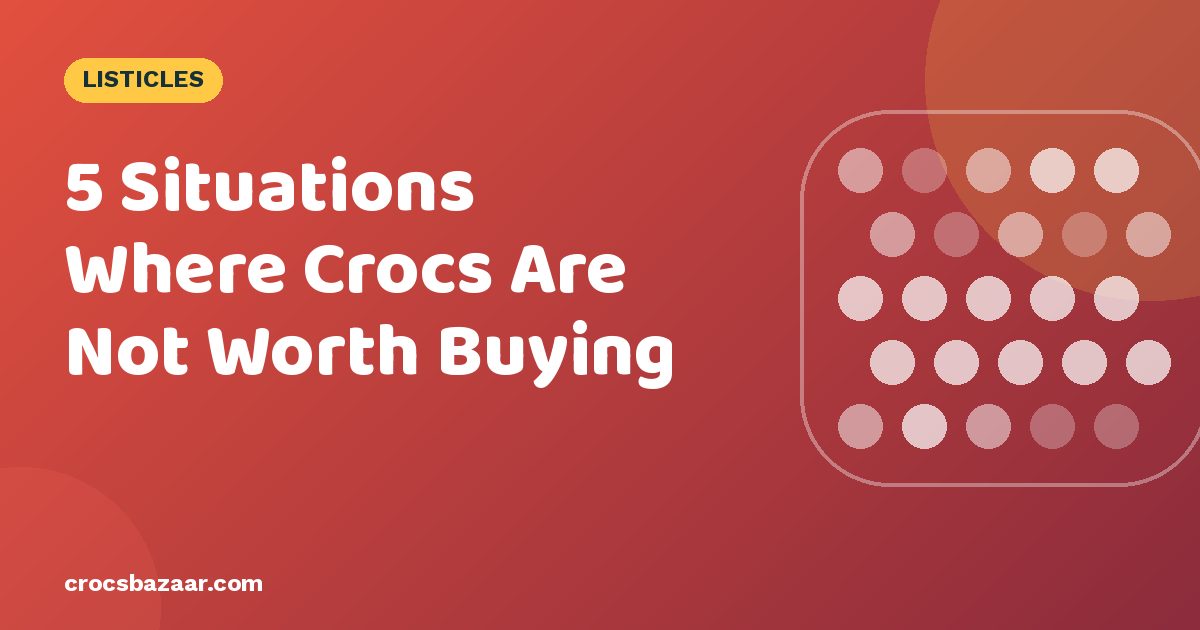 5 Situations Where Crocs Are Not Worth Buying