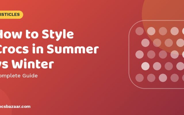 How to Style Crocs in Summer vs Winter — Complete Guide