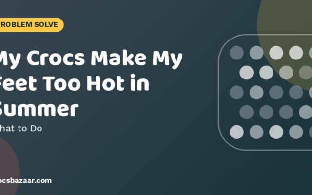 My Crocs Make My Feet Too Hot in Summer — What to Do